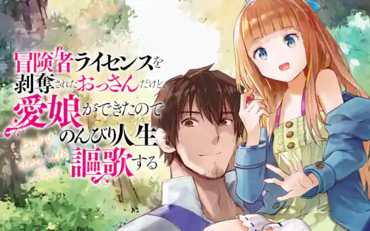 冒険者ライセンスを剥奪されたおっさんだけど、愛娘ができたのでのんびり人生を謳歌する
