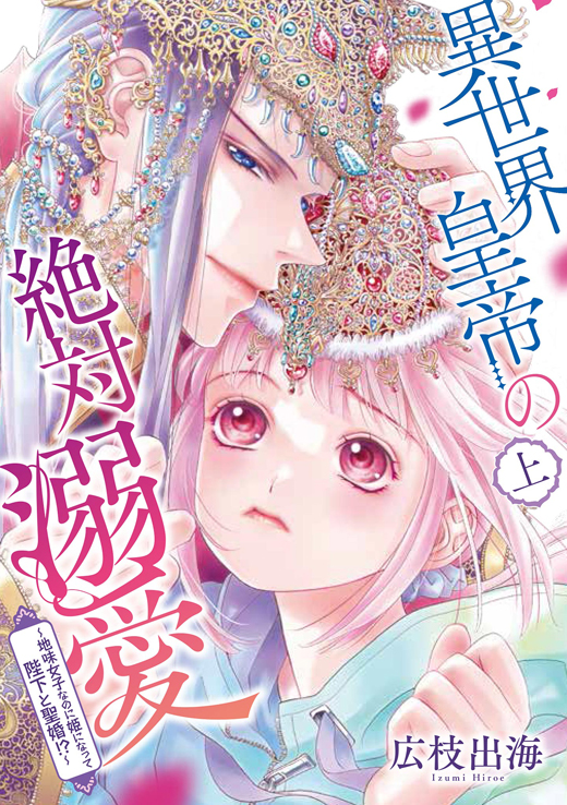 異世界皇帝の絶対溺愛 〜地味女子なのに姫になって陛下と聖婚！？〜
