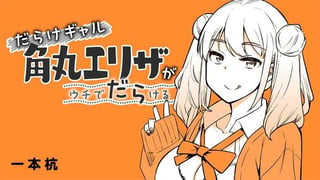 だらけギャル角丸エリザがウチでだらける