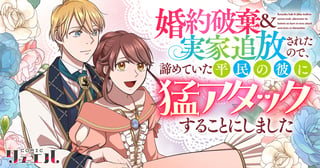 婚約破棄&amp;実家追放されたので、諦めていた平民の彼に猛アタックすることにしました