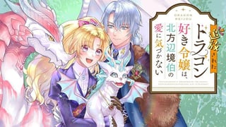 追放されたドラゴン好き令嬢は、北方辺境伯の愛に気づかない