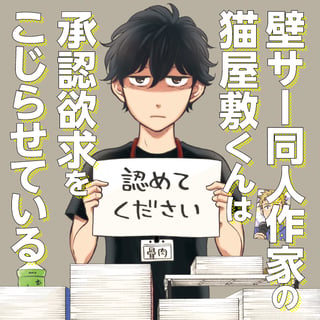 壁サー同人作家の猫屋敷くんは承認欲求をこじらせている