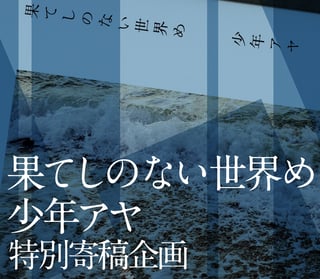 少年アヤ『果てしのない世界め』特別寄稿企画