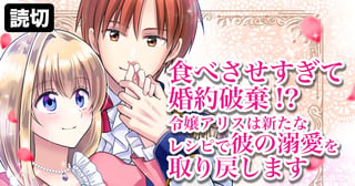 食べさせすぎて婚約破棄！？令嬢アリスは新たなレシピで彼の溺愛を取り戻します