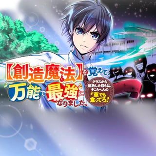 【創造魔法】を覚えて、万能で最強になりました。　クラスから追放した奴らは、そこらへんの草でも食ってろ！