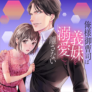 俺様御曹司は義妹を溺愛して離さない