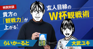 らいかーると×大武ユキ　特別対談　貴方の 「観戦力」が 上がる！玄人目線のＷ杯観戦術