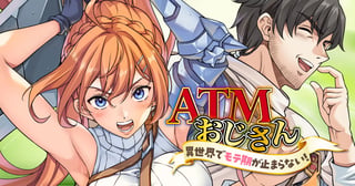 ATMおじさん 異世界でモテ期が止まらない!